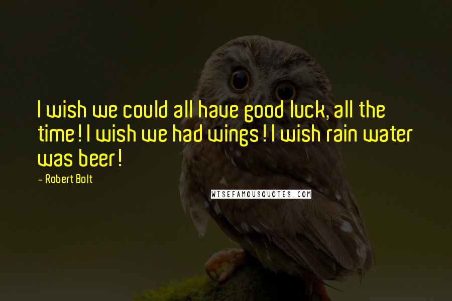 Robert Bolt Quotes: I wish we could all have good luck, all the time! I wish we had wings! I wish rain water was beer!
