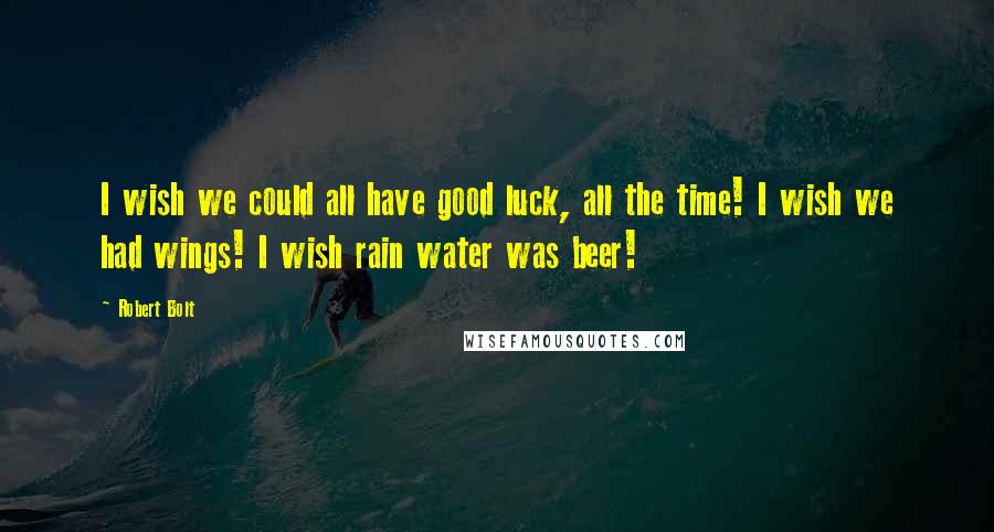 Robert Bolt Quotes: I wish we could all have good luck, all the time! I wish we had wings! I wish rain water was beer!