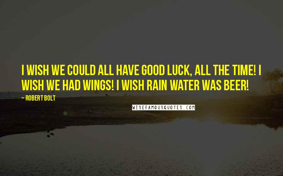 Robert Bolt Quotes: I wish we could all have good luck, all the time! I wish we had wings! I wish rain water was beer!