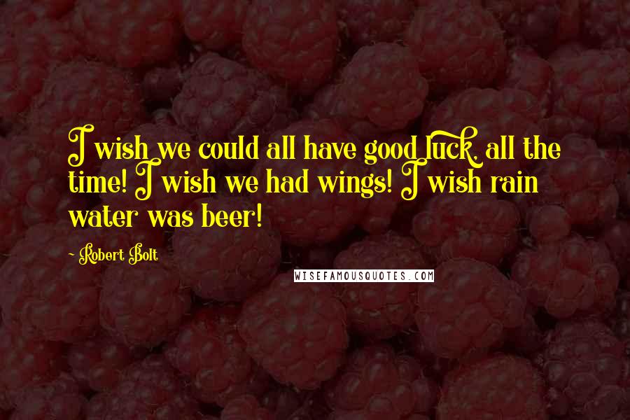 Robert Bolt Quotes: I wish we could all have good luck, all the time! I wish we had wings! I wish rain water was beer!