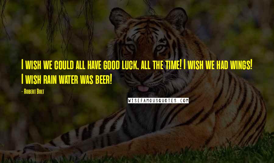 Robert Bolt Quotes: I wish we could all have good luck, all the time! I wish we had wings! I wish rain water was beer!