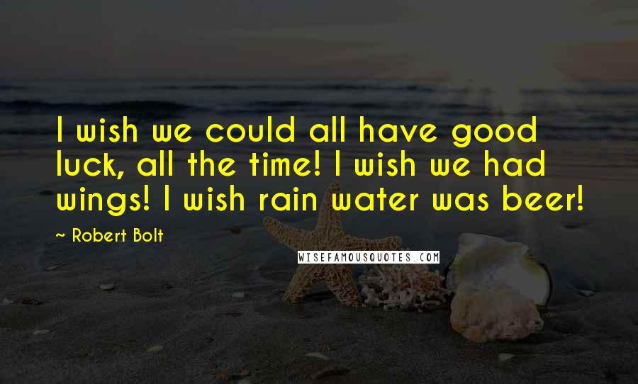 Robert Bolt Quotes: I wish we could all have good luck, all the time! I wish we had wings! I wish rain water was beer!
