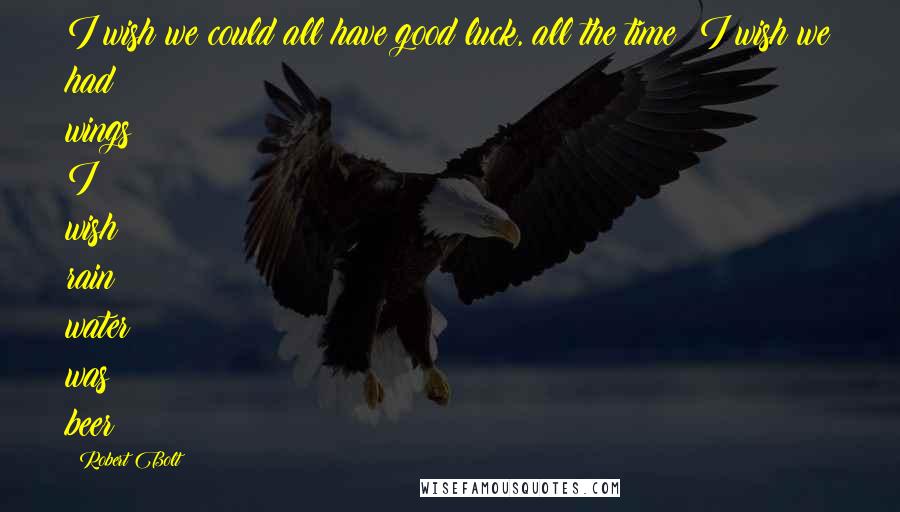 Robert Bolt Quotes: I wish we could all have good luck, all the time! I wish we had wings! I wish rain water was beer!
