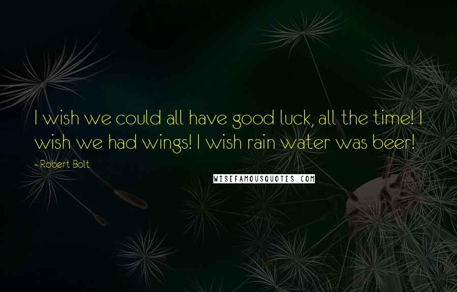 Robert Bolt Quotes: I wish we could all have good luck, all the time! I wish we had wings! I wish rain water was beer!