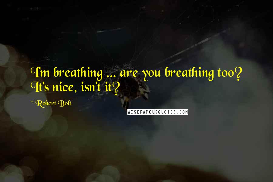 Robert Bolt Quotes: I'm breathing ... are you breathing too? It's nice, isn't it?