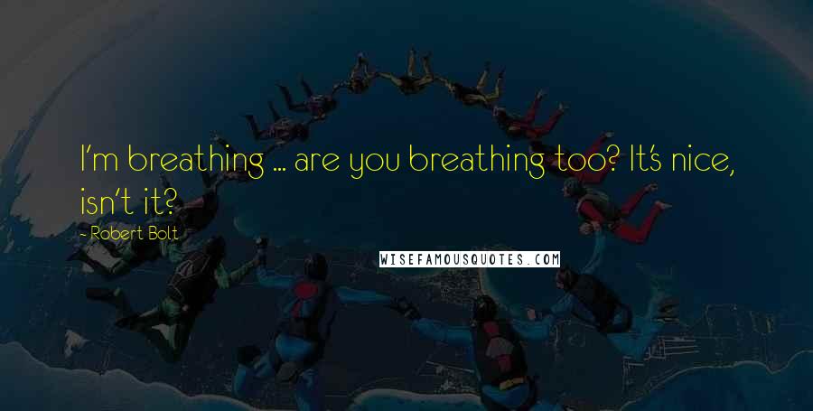 Robert Bolt Quotes: I'm breathing ... are you breathing too? It's nice, isn't it?