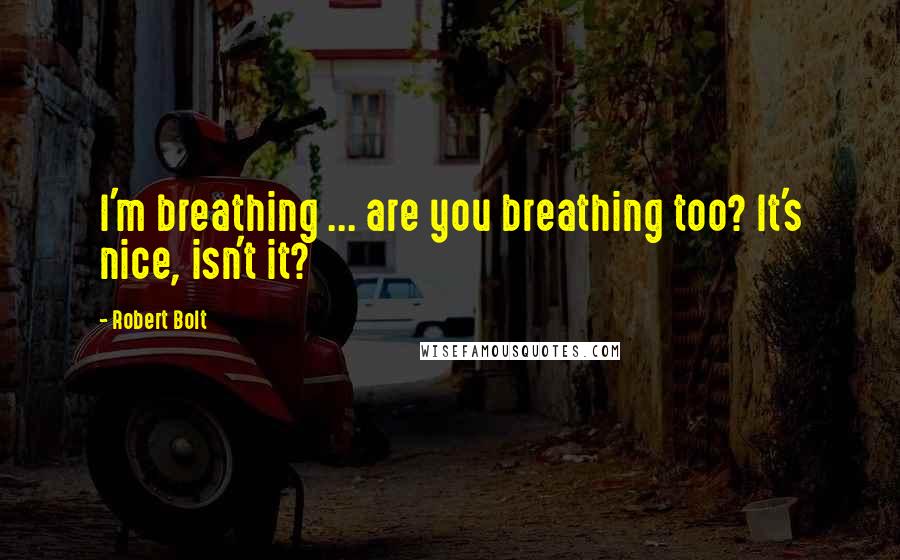 Robert Bolt Quotes: I'm breathing ... are you breathing too? It's nice, isn't it?