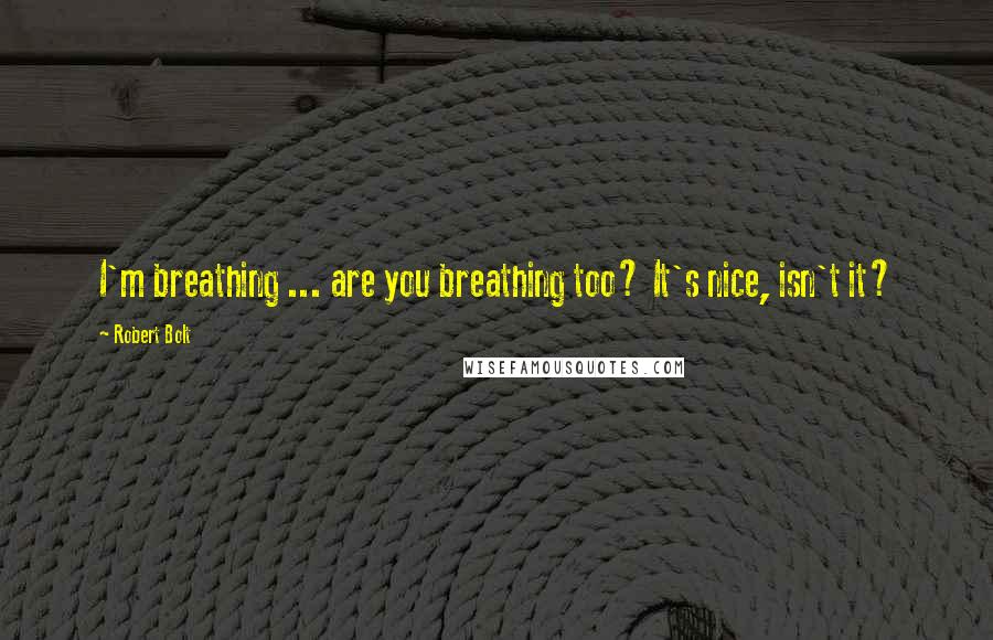 Robert Bolt Quotes: I'm breathing ... are you breathing too? It's nice, isn't it?