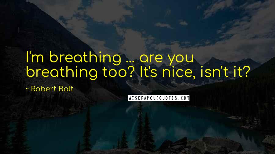 Robert Bolt Quotes: I'm breathing ... are you breathing too? It's nice, isn't it?