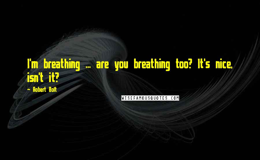 Robert Bolt Quotes: I'm breathing ... are you breathing too? It's nice, isn't it?