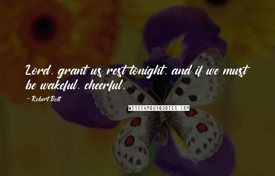 Robert Bolt Quotes: Lord, grant us rest tonight, and if we must be wakeful, cheerful.