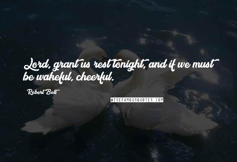 Robert Bolt Quotes: Lord, grant us rest tonight, and if we must be wakeful, cheerful.