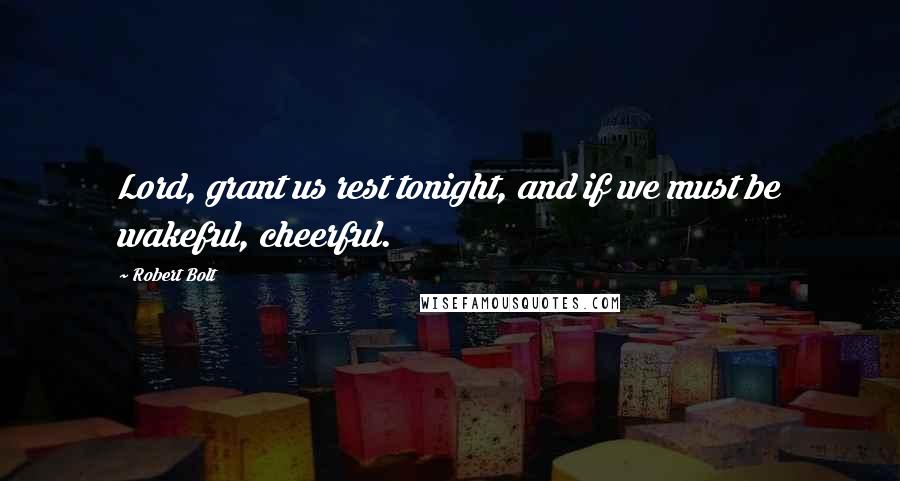 Robert Bolt Quotes: Lord, grant us rest tonight, and if we must be wakeful, cheerful.