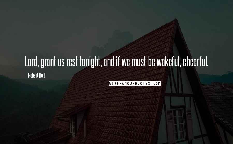 Robert Bolt Quotes: Lord, grant us rest tonight, and if we must be wakeful, cheerful.