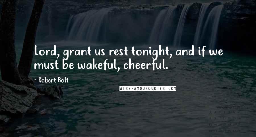 Robert Bolt Quotes: Lord, grant us rest tonight, and if we must be wakeful, cheerful.