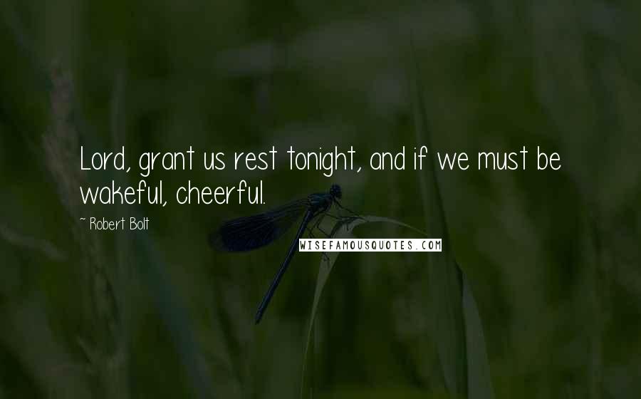 Robert Bolt Quotes: Lord, grant us rest tonight, and if we must be wakeful, cheerful.