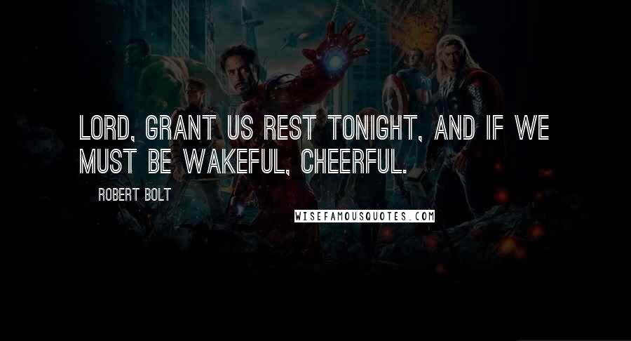 Robert Bolt Quotes: Lord, grant us rest tonight, and if we must be wakeful, cheerful.