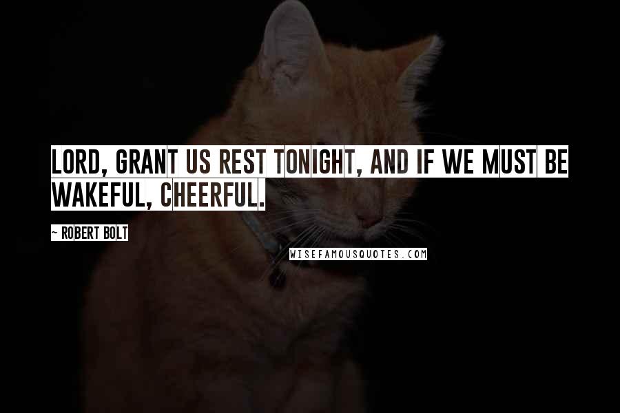 Robert Bolt Quotes: Lord, grant us rest tonight, and if we must be wakeful, cheerful.