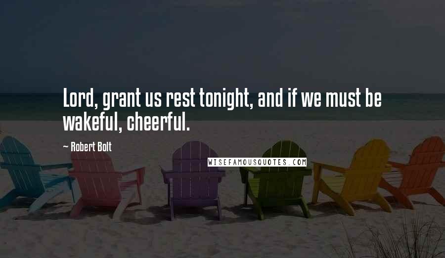 Robert Bolt Quotes: Lord, grant us rest tonight, and if we must be wakeful, cheerful.