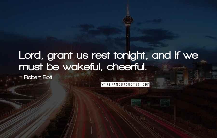 Robert Bolt Quotes: Lord, grant us rest tonight, and if we must be wakeful, cheerful.