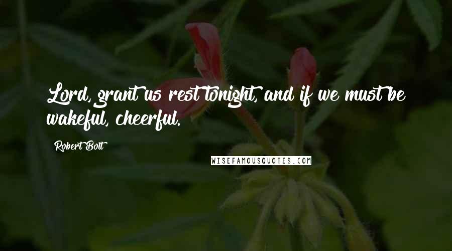 Robert Bolt Quotes: Lord, grant us rest tonight, and if we must be wakeful, cheerful.