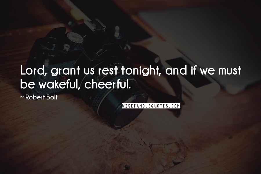 Robert Bolt Quotes: Lord, grant us rest tonight, and if we must be wakeful, cheerful.