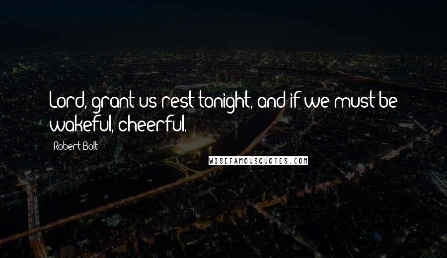 Robert Bolt Quotes: Lord, grant us rest tonight, and if we must be wakeful, cheerful.