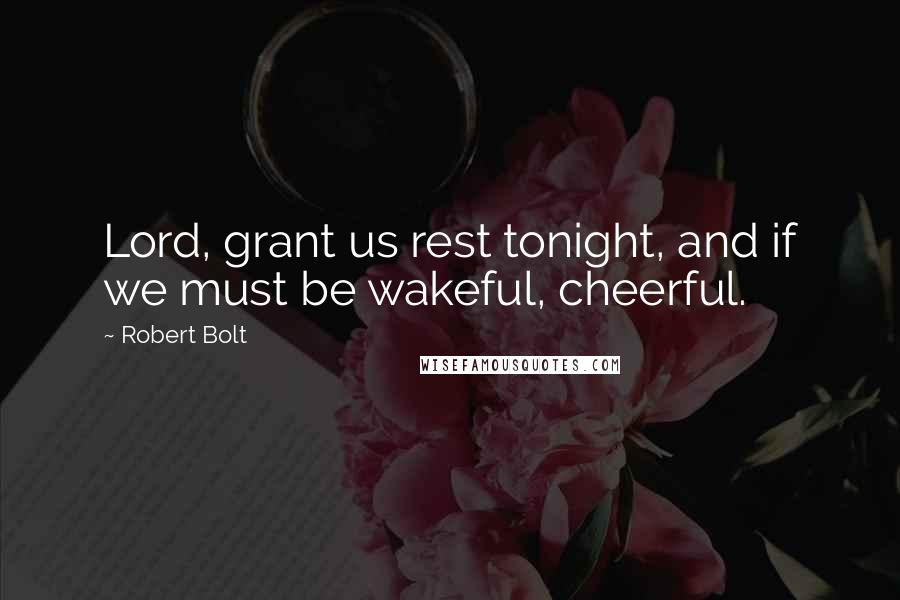 Robert Bolt Quotes: Lord, grant us rest tonight, and if we must be wakeful, cheerful.