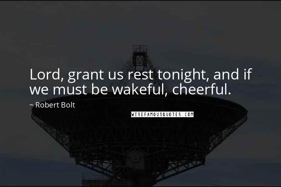 Robert Bolt Quotes: Lord, grant us rest tonight, and if we must be wakeful, cheerful.