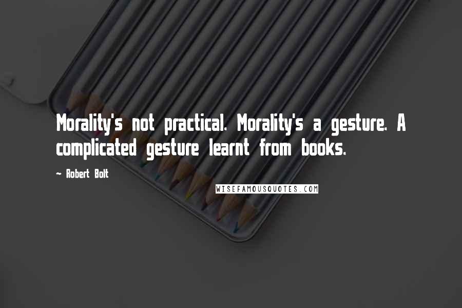 Robert Bolt Quotes: Morality's not practical. Morality's a gesture. A complicated gesture learnt from books.
