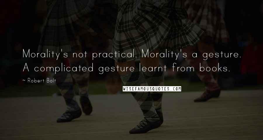 Robert Bolt Quotes: Morality's not practical. Morality's a gesture. A complicated gesture learnt from books.
