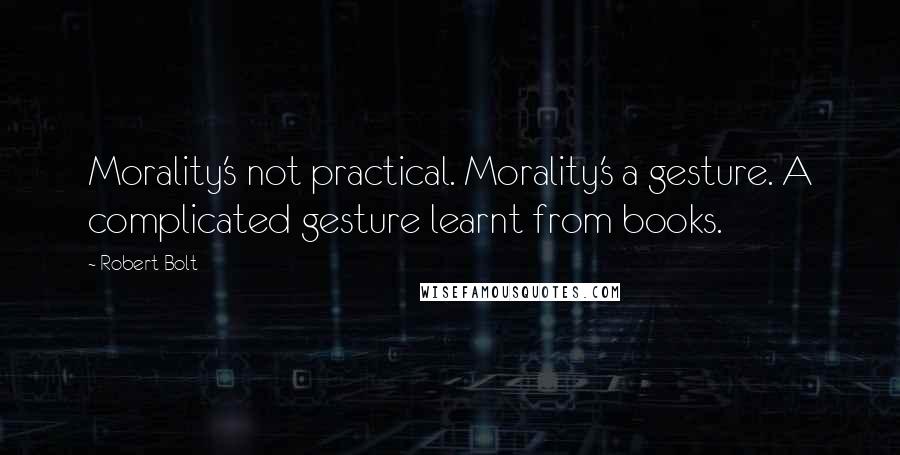 Robert Bolt Quotes: Morality's not practical. Morality's a gesture. A complicated gesture learnt from books.