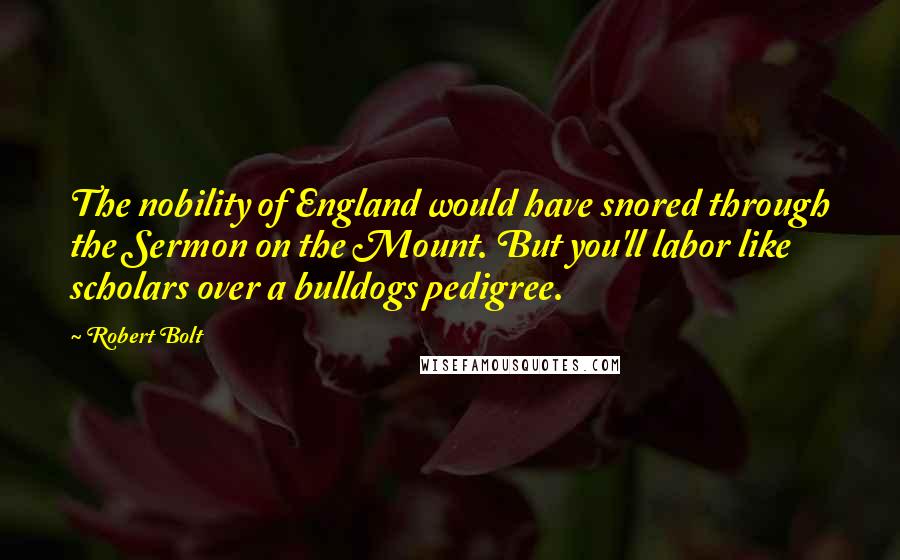 Robert Bolt Quotes: The nobility of England would have snored through the Sermon on the Mount. But you'll labor like scholars over a bulldogs pedigree.