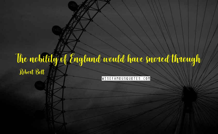 Robert Bolt Quotes: The nobility of England would have snored through the Sermon on the Mount. But you'll labor like scholars over a bulldogs pedigree.