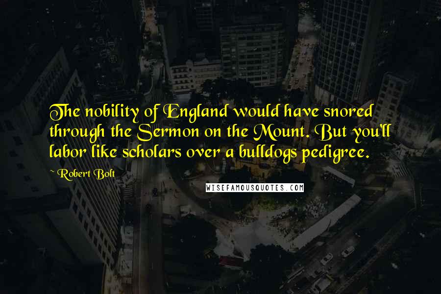 Robert Bolt Quotes: The nobility of England would have snored through the Sermon on the Mount. But you'll labor like scholars over a bulldogs pedigree.