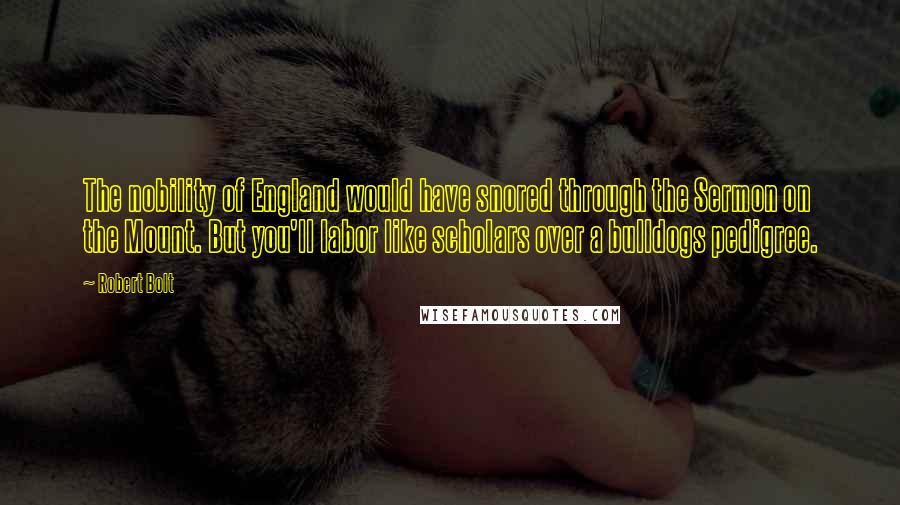 Robert Bolt Quotes: The nobility of England would have snored through the Sermon on the Mount. But you'll labor like scholars over a bulldogs pedigree.