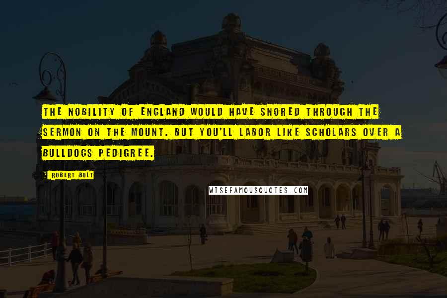 Robert Bolt Quotes: The nobility of England would have snored through the Sermon on the Mount. But you'll labor like scholars over a bulldogs pedigree.