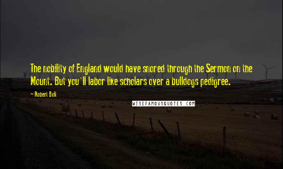 Robert Bolt Quotes: The nobility of England would have snored through the Sermon on the Mount. But you'll labor like scholars over a bulldogs pedigree.