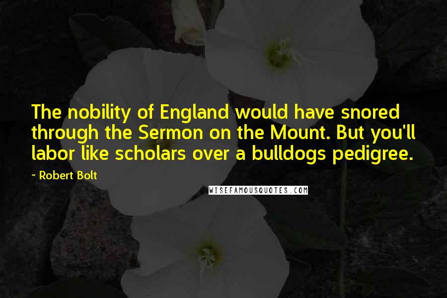 Robert Bolt Quotes: The nobility of England would have snored through the Sermon on the Mount. But you'll labor like scholars over a bulldogs pedigree.