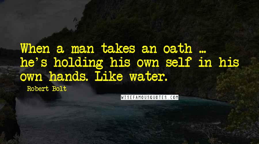 Robert Bolt Quotes: When a man takes an oath ... he's holding his own self in his own hands. Like water.