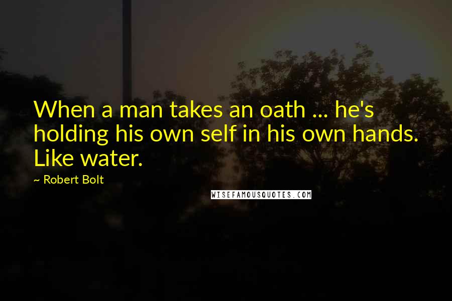 Robert Bolt Quotes: When a man takes an oath ... he's holding his own self in his own hands. Like water.