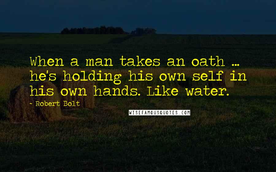 Robert Bolt Quotes: When a man takes an oath ... he's holding his own self in his own hands. Like water.