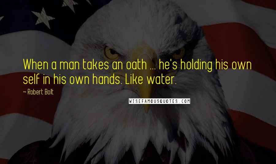 Robert Bolt Quotes: When a man takes an oath ... he's holding his own self in his own hands. Like water.