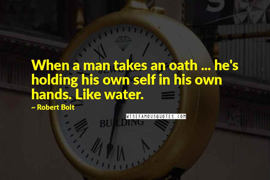 Robert Bolt Quotes: When a man takes an oath ... he's holding his own self in his own hands. Like water.