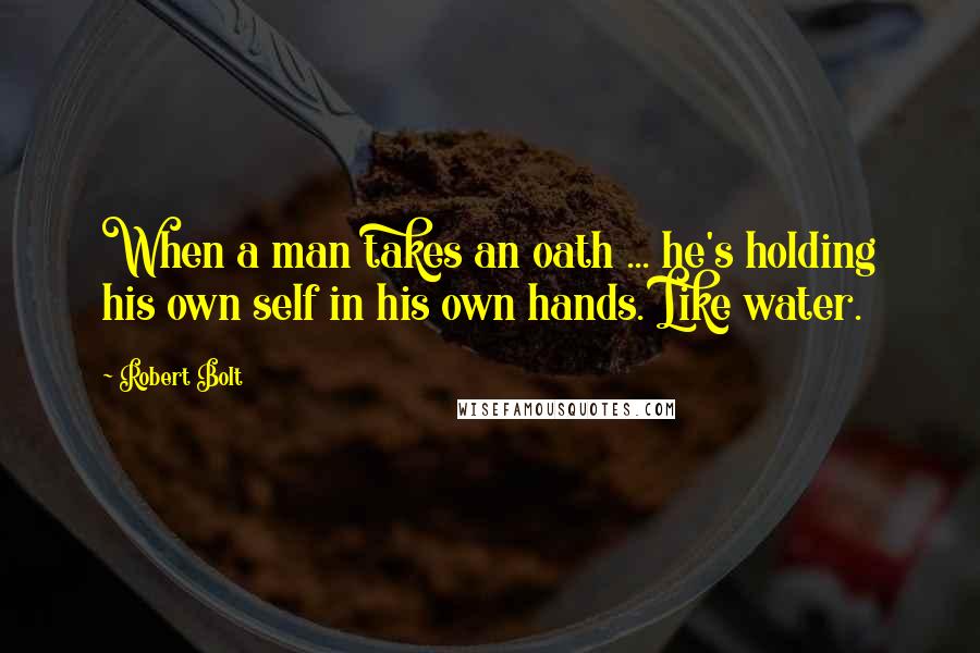 Robert Bolt Quotes: When a man takes an oath ... he's holding his own self in his own hands. Like water.