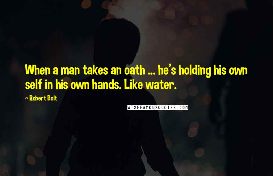 Robert Bolt Quotes: When a man takes an oath ... he's holding his own self in his own hands. Like water.