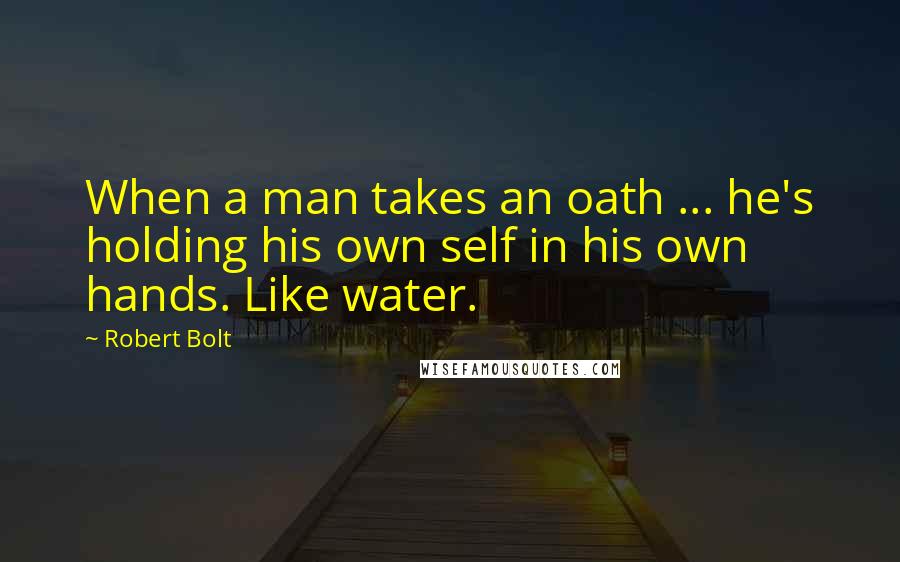 Robert Bolt Quotes: When a man takes an oath ... he's holding his own self in his own hands. Like water.