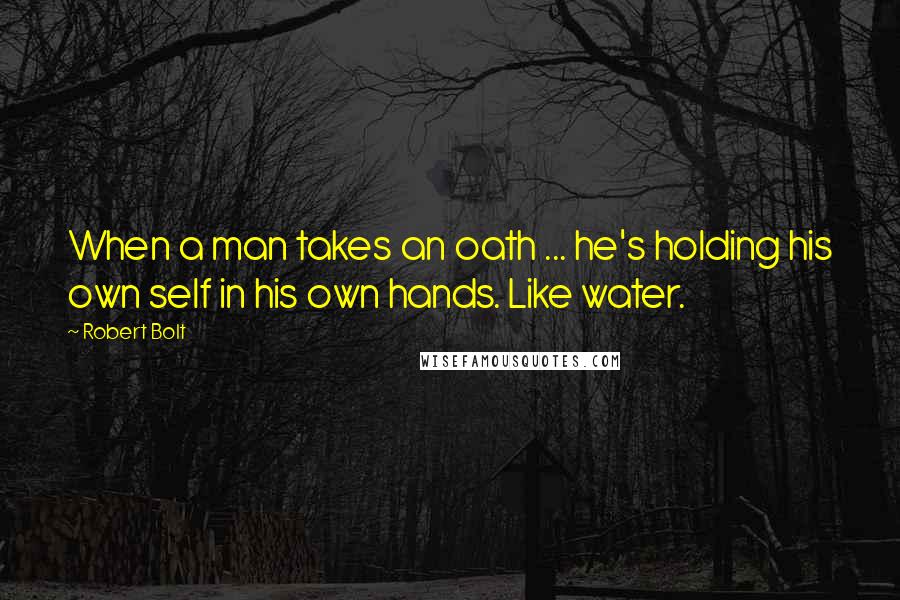 Robert Bolt Quotes: When a man takes an oath ... he's holding his own self in his own hands. Like water.