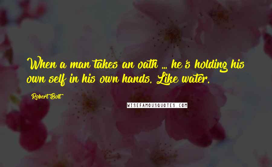 Robert Bolt Quotes: When a man takes an oath ... he's holding his own self in his own hands. Like water.