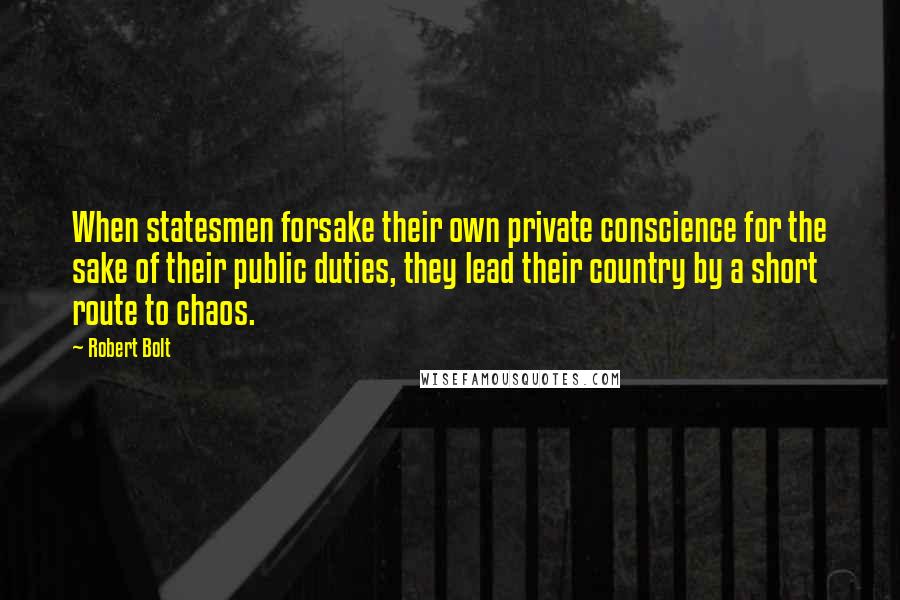 Robert Bolt Quotes: When statesmen forsake their own private conscience for the sake of their public duties, they lead their country by a short route to chaos.